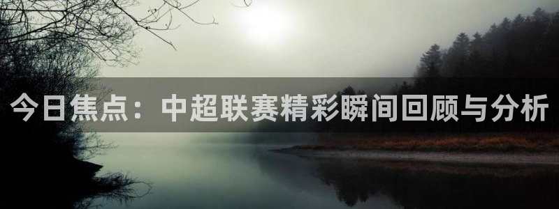 今日焦点：中超联赛精彩瞬间回顾与分析