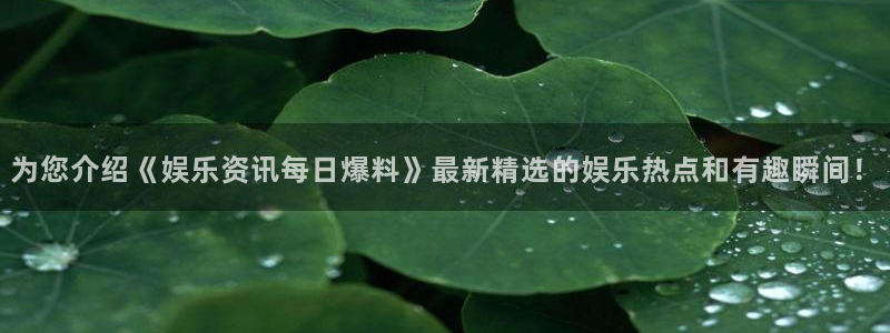 为您介绍《娱乐资讯每日爆料》最新精选的娱乐热点和有趣瞬间！